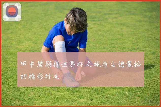 田中碧期待世界杯之旅与古德蒙松的精彩对决