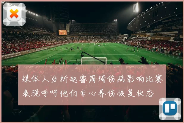 媒体人分析赵睿周琦伤病影响比赛表现呼吁他们专心养伤恢复状态