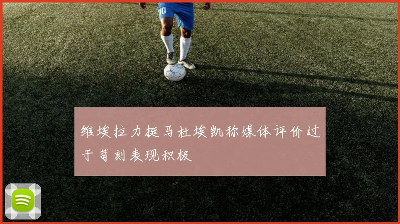 维埃拉力挺马杜埃凯称媒体评价过于苛刻表现积极
