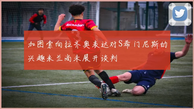 加图索向拉齐奥表达对S希门尼斯的兴趣米兰尚未展开谈判