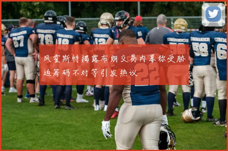 风霍斯特揭露布朗交易内幕称受胁迫筹码不对等引发热议