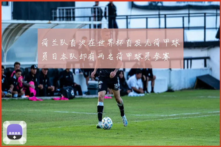 荷兰队首次在世界杯首发无荷甲球员日本队却有两名荷甲球员参赛