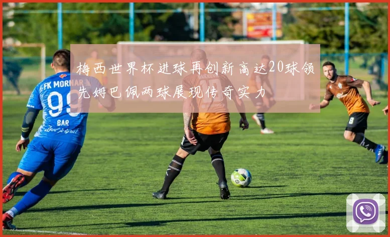 梅西世界杯进球再创新高达20球领先姆巴佩两球展现传奇实力