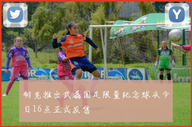 耐克推出武磊国足限量纪念球衣今日16点正式发售