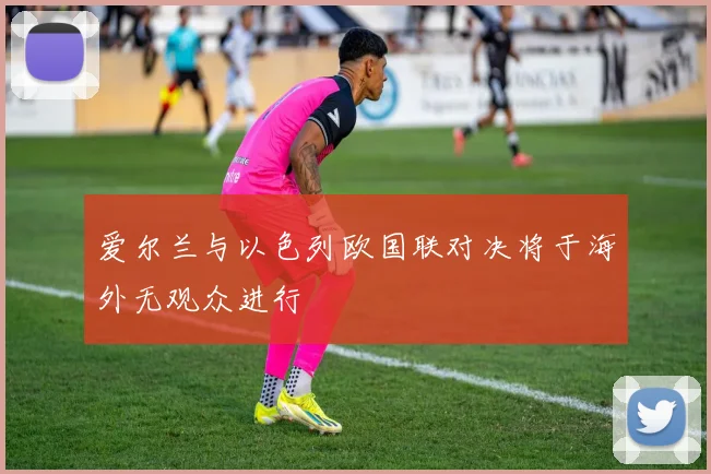 爱尔兰与以色列欧国联对决将于海外无观众进行