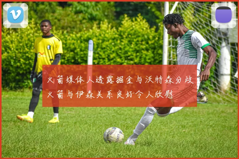 火箭媒体人透露掘金与沃特森分歧火箭与伊森关系良好令人欣慰