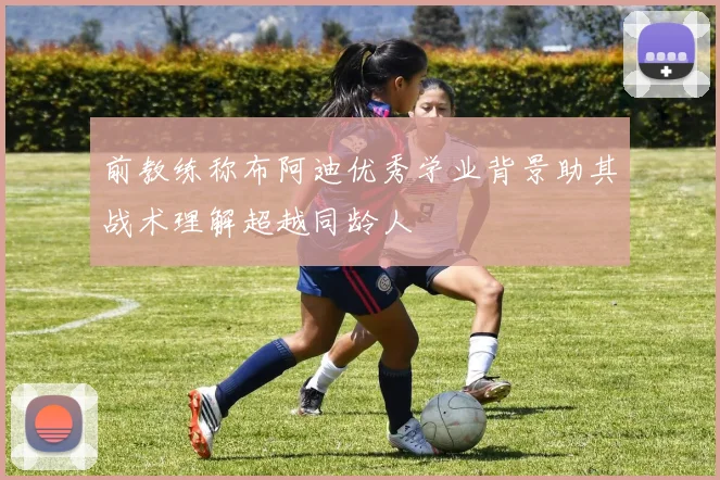 前教练称布阿迪优秀学业背景助其战术理解超越同龄人