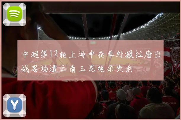 中超第12轮上海申花单外援拉唐出战客场遭云南玉昆绝杀失利