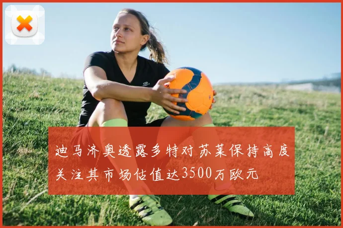迪马济奥透露多特对苏莱保持高度关注其市场估值达3500万欧元