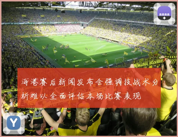 海港赛后新闻发布会强调技战术分析难以全面评估本场比赛表现
