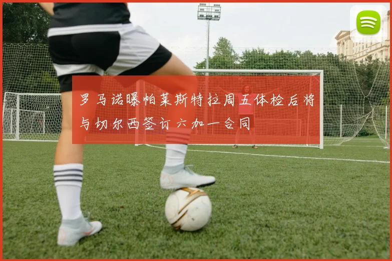 罗马诺曝帕莱斯特拉周五体检后将与切尔西签订六加一合同