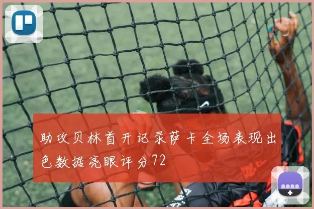 助攻贝林首开记录萨卡全场表现出色数据亮眼评分72