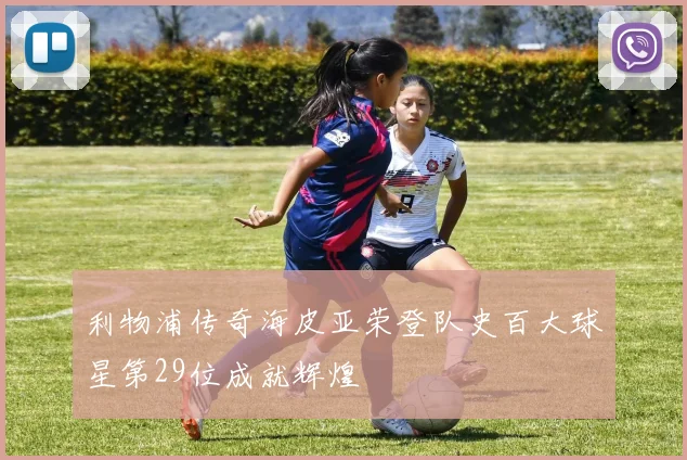 利物浦传奇海皮亚荣登队史百大球星第29位成就辉煌