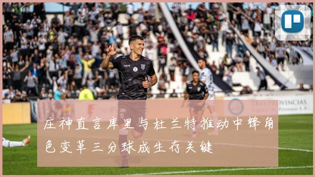 庄神直言库里与杜兰特推动中锋角色变革三分球成生存关键