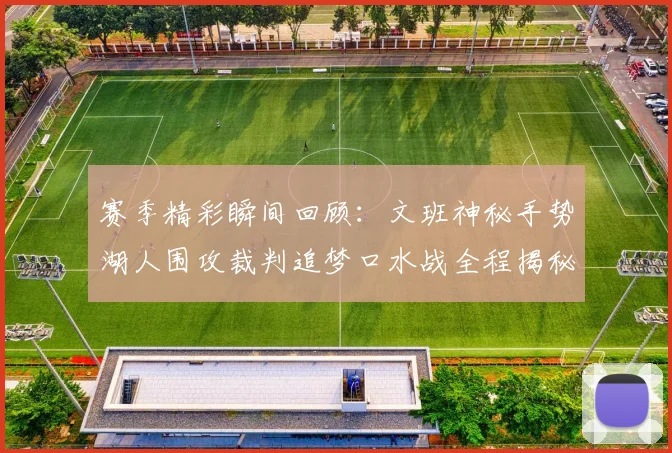 赛季精彩瞬间回顾：文班神秘手势湖人围攻裁判追梦口水战全程揭秘