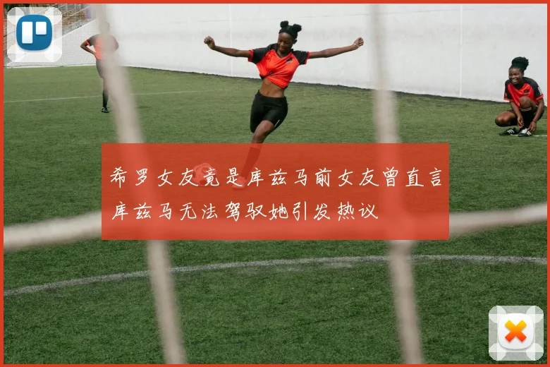 希罗女友竟是库兹马前女友曾直言库兹马无法驾驭她引发热议