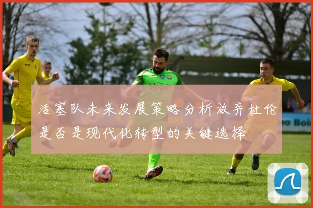 活塞队未来发展策略分析放弃杜伦是否是现代化转型的关键选择
