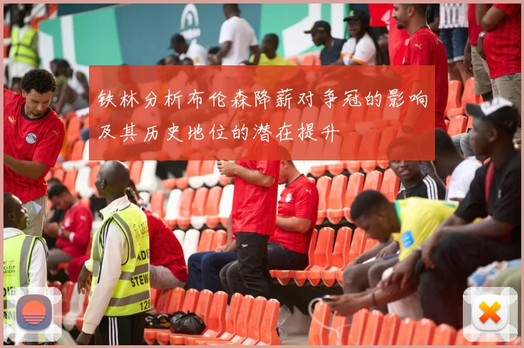 铁林分析布伦森降薪对争冠的影响及其历史地位的潜在提升