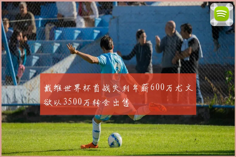 戴维世界杯首战失利年薪600万尤文欲以3500万转会出售