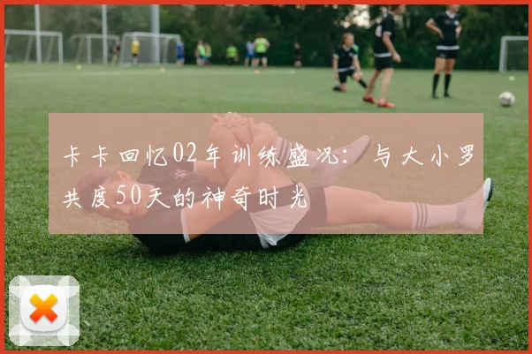 卡卡回忆02年训练盛况：与大小罗共度50天的神奇时光