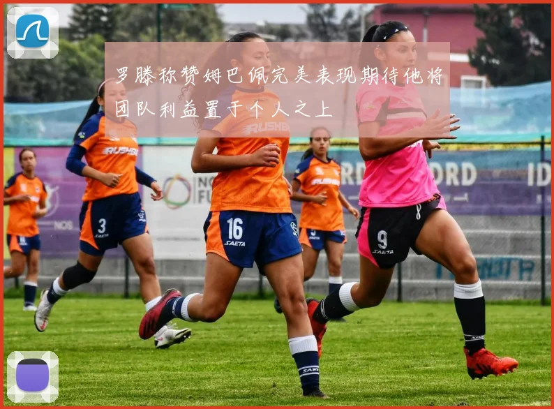 罗滕称赞姆巴佩完美表现期待他将团队利益置于个人之上