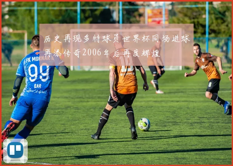 历史再现多特球员世界杯同场进球再添传奇2006年后再度辉煌