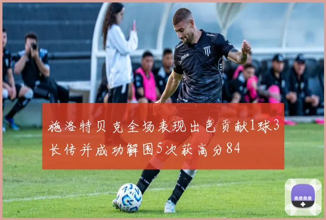 施洛特贝克全场表现出色贡献1球3长传并成功解围5次获高分84