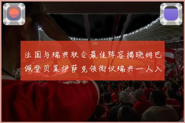 法国与瑞典联合最佳阵容揭晓姆巴佩登贝莱伊萨克领衔仅瑞典一人入选