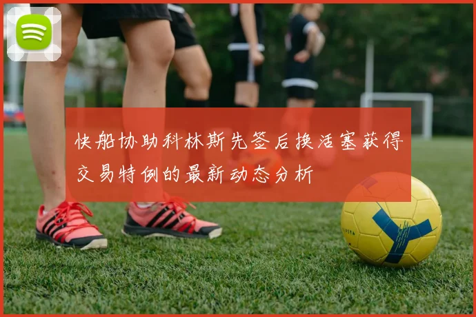 快船协助科林斯先签后换活塞获得交易特例的最新动态分析