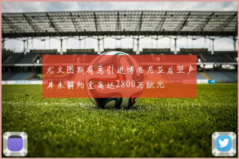 尤文图斯有意引进博洛尼亚后卫卢库米解约金高达2800万欧元