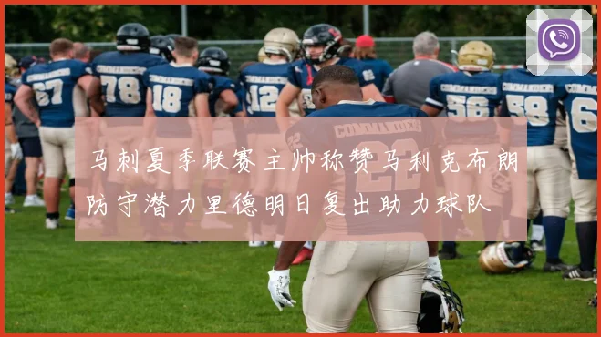 马刺夏季联赛主帅称赞马利克布朗防守潜力里德明日复出助力球队
