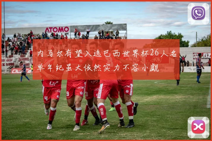 内马尔有望入选巴西世界杯26人名单年纪虽大依然实力不容小觑