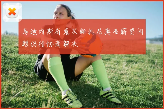 乌迪内斯有意买断扎尼奥洛薪资问题仍待协商解决