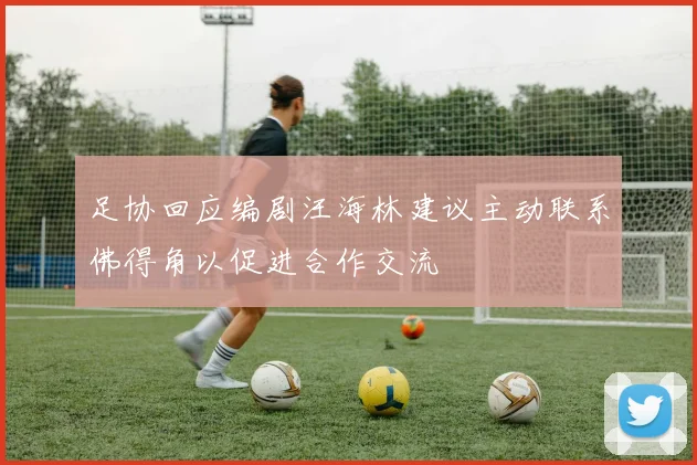 足协回应编剧汪海林建议主动联系佛得角以促进合作交流