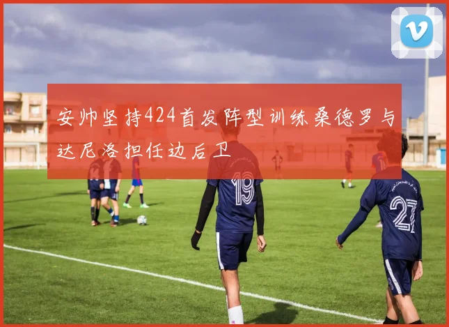 安帅坚持424首发阵型训练桑德罗与达尼洛担任边后卫